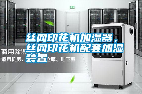 絲網(wǎng)印花機(jī)加濕器，絲網(wǎng)印花機(jī)配套加濕裝置