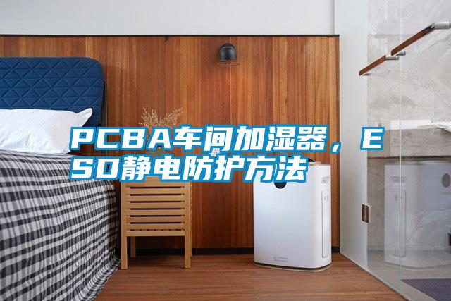 PCBA車間加濕器，ESD靜電防護(hù)方法
