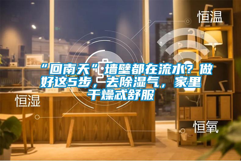“回南天”墻壁都在流水？做好這5步，去除濕氣，家里干燥忒舒服