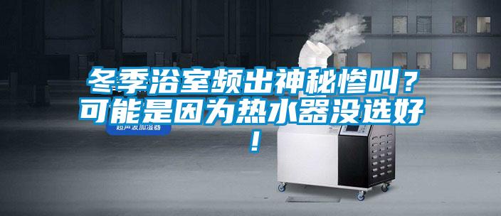 冬季浴室頻出神秘慘叫？可能是因為熱水器沒選好！