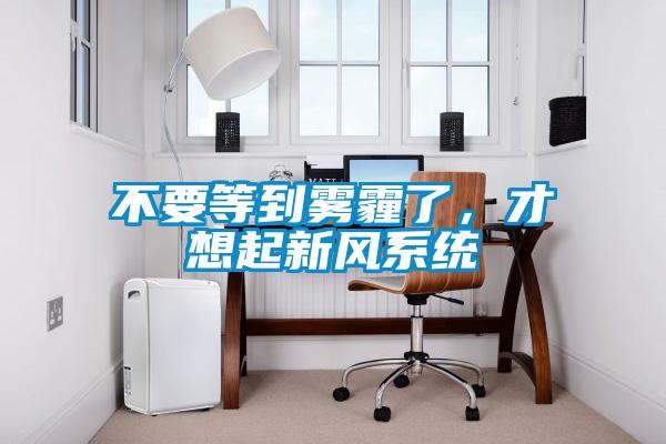 不要等到霧霾了，才想起新風(fēng)系統(tǒng)
