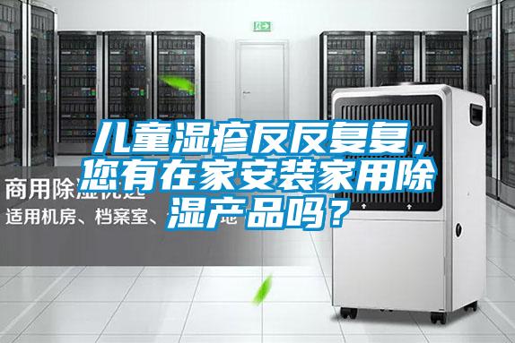 兒童濕疹反反復復，您有在家安裝家用除濕產(chǎn)品嗎？