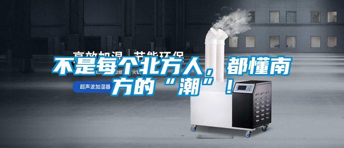 不是每個(gè)北方人，都懂南方的“潮”！