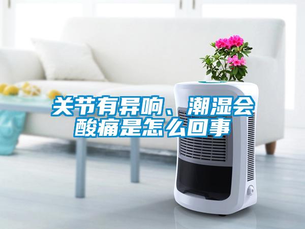 關(guān)節(jié)有異響、潮濕會酸痛是怎么回事