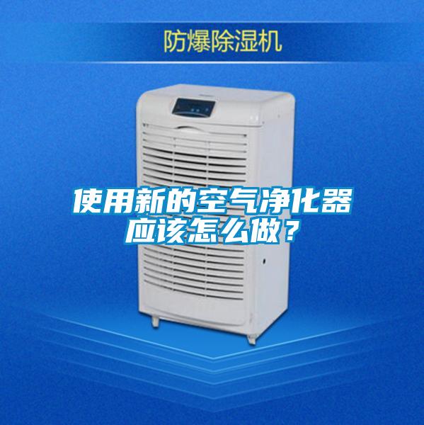 使用新的空氣凈化器應(yīng)該怎么做？