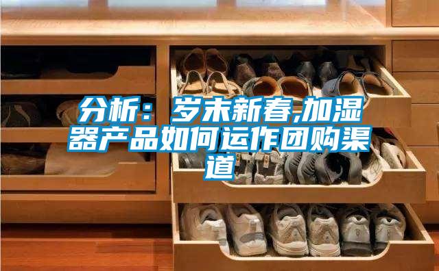 分析：歲末新春,加濕器產(chǎn)品如何運作團(tuán)購渠道