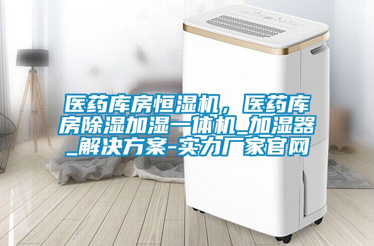 醫(yī)藥庫房恒濕機，醫(yī)藥庫房除濕加濕一體機_加濕器_解決方案-實力廠家官網(wǎng)