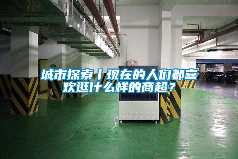 城市探索丨現(xiàn)在的人們都喜歡逛什么樣的商超？