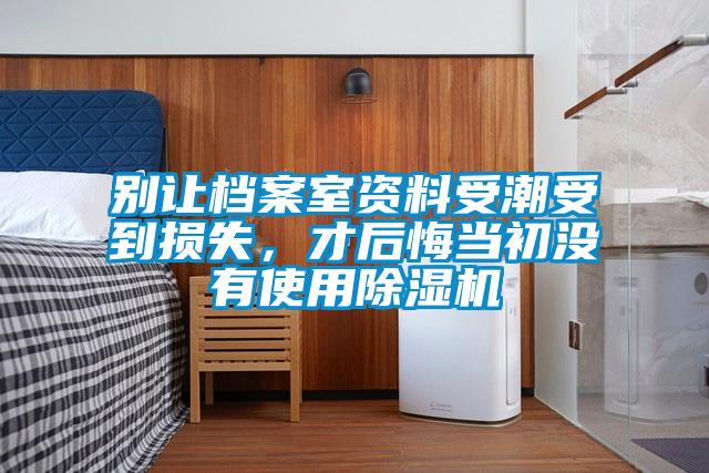 別讓檔案室資料受潮受到損失，才后悔當(dāng)初沒(méi)有使用除濕機(jī)