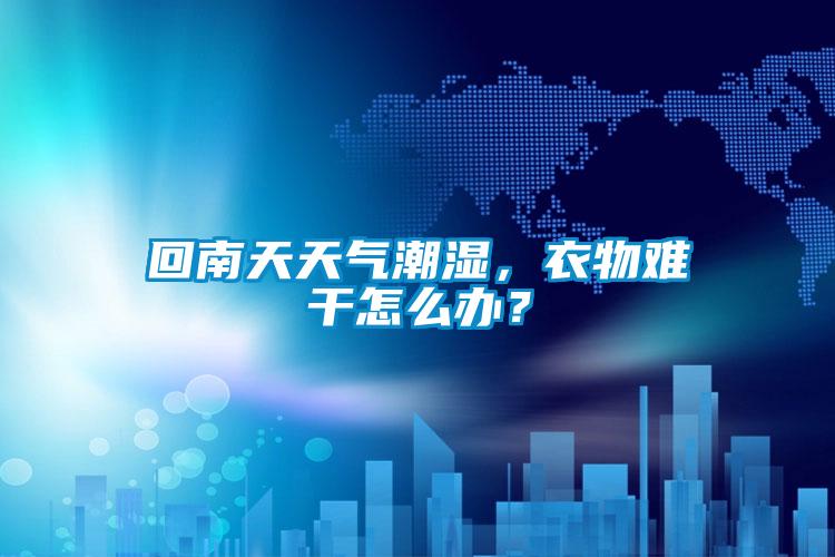 回南天天氣潮濕，衣物難干怎么辦？