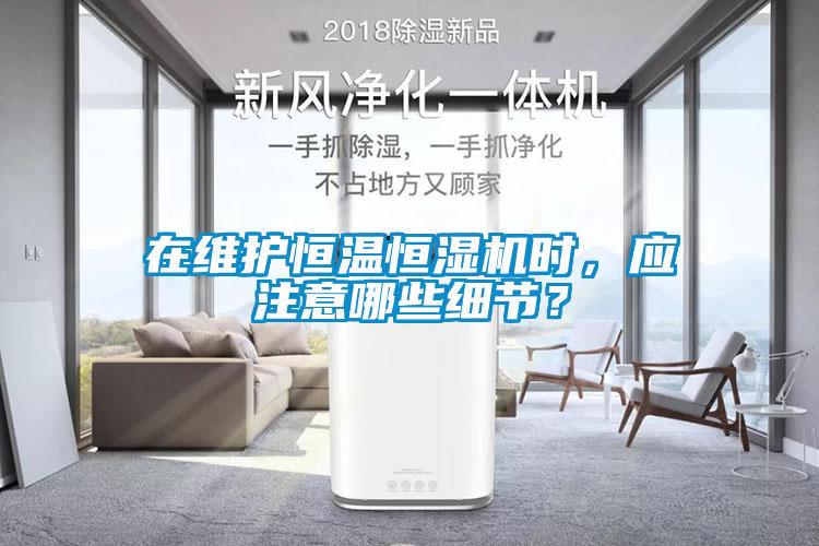 在維護(hù)恒溫恒濕機(jī)時(shí)，應(yīng)注意哪些細(xì)節(jié)？