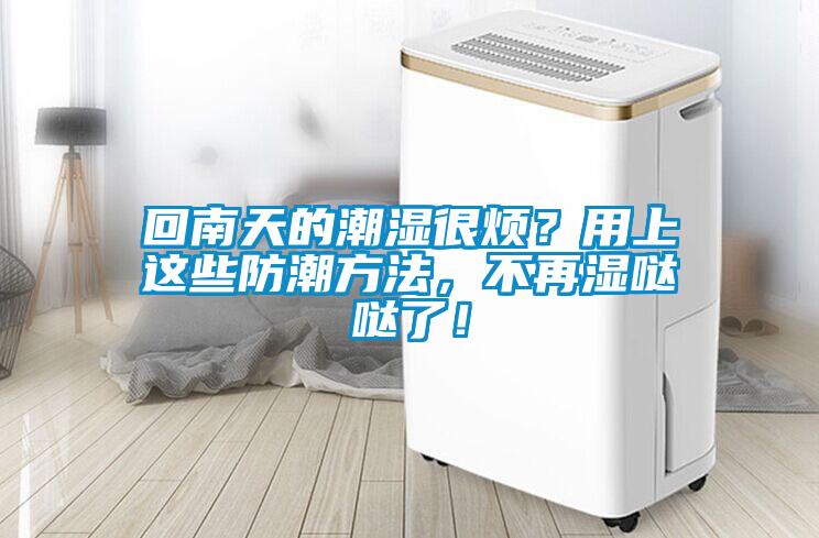回南天的潮濕很煩？用上這些防潮方法，不再濕噠噠了！