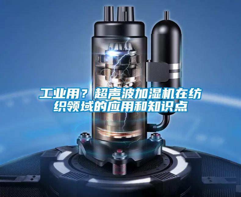 工業(yè)用？超聲波加濕機在紡織領(lǐng)域的應(yīng)用和知識點