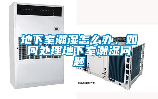 地下室潮濕怎么辦，如何處理地下室潮濕問題