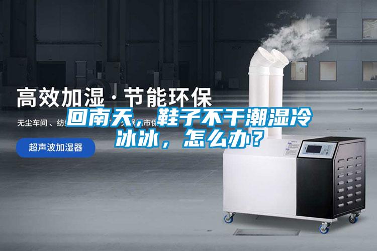 回南天，鞋子不干潮濕冷冰冰，怎么辦？