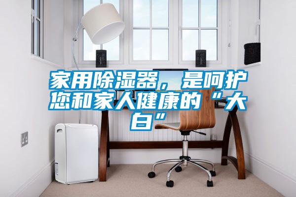 家用除濕器，是呵護(hù)您和家人健康的“大白”