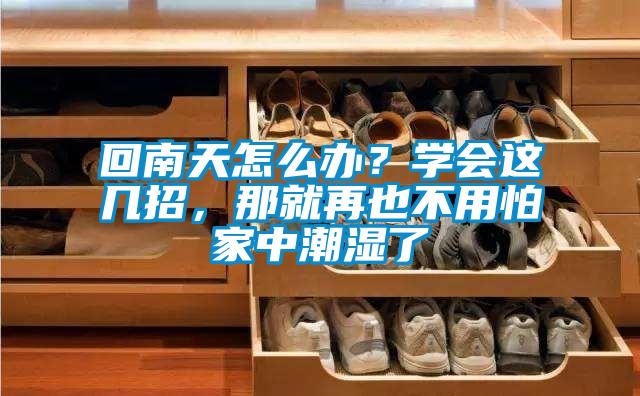 回南天怎么辦？學(xué)會(huì)這幾招，那就再也不用怕家中潮濕了
