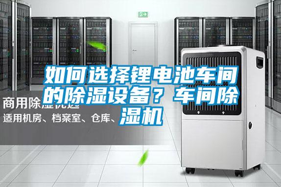 如何選擇鋰電池車間的除濕設備？車間除濕機
