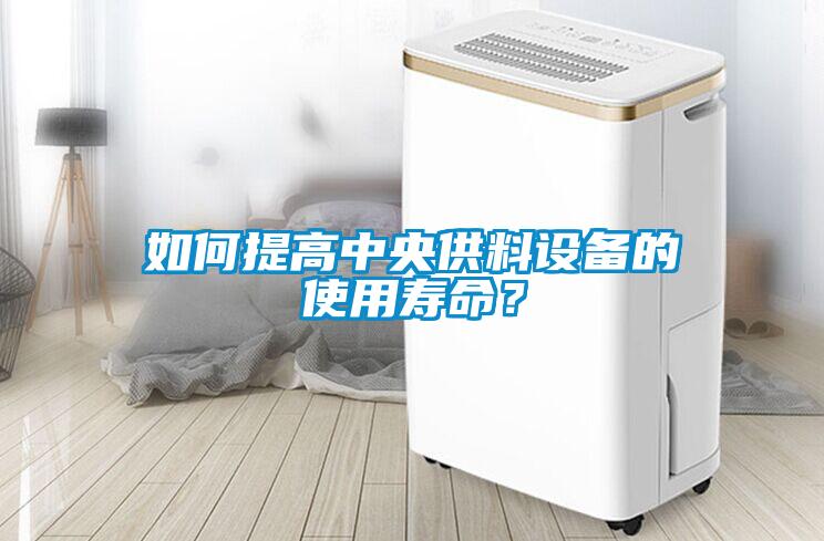 如何提高中央供料設(shè)備的使用壽命？