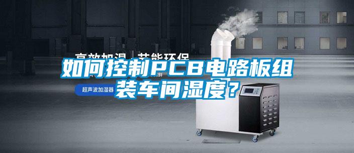 如何控制PCB電路板組裝車(chē)間濕度？