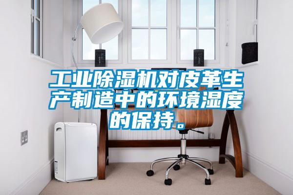 工業(yè)除濕機(jī)對皮革生產(chǎn)制造中的環(huán)境濕度的保持。