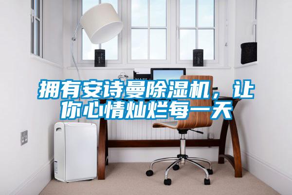 擁有安詩曼除濕機(jī)，讓你心情燦爛每一天