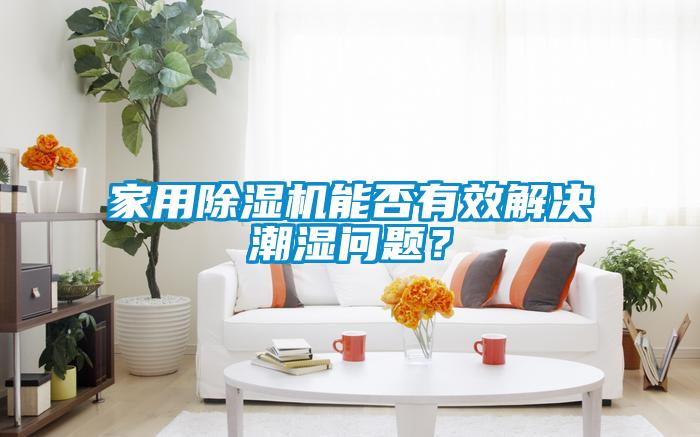 家用除濕機(jī)能否有效解決潮濕問(wèn)題？