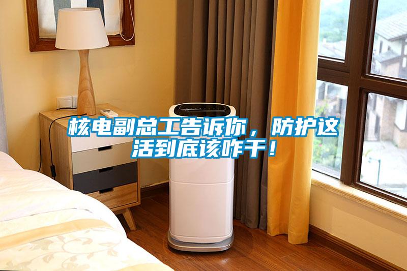 核電副總工告訴你，防護這活到底該咋干！