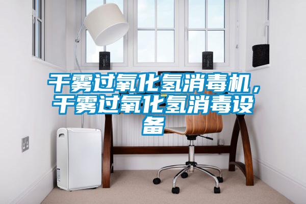 干霧過氧化氫消毒機，干霧過氧化氫消毒設備