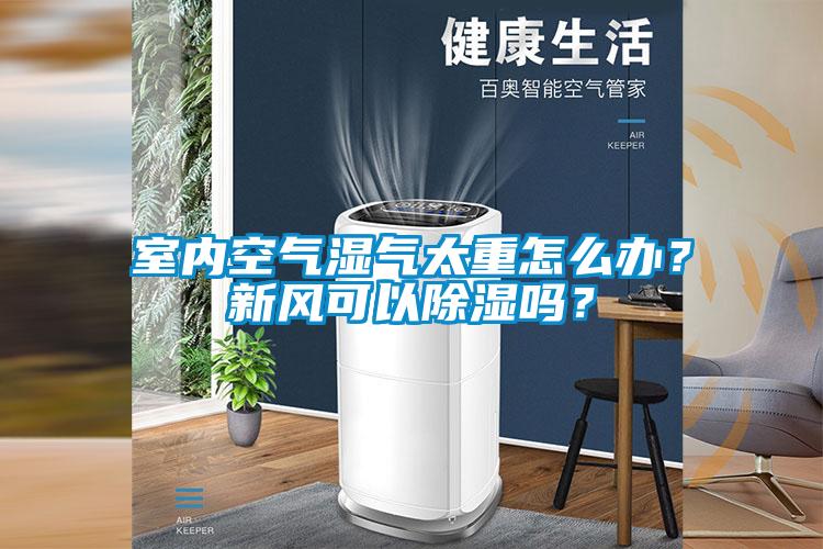 室內空氣濕氣太重怎么辦？新風可以除濕嗎？