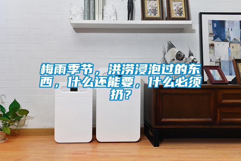 梅雨季節(jié)，洪澇浸泡過的東西，什么還能要，什么必須扔？