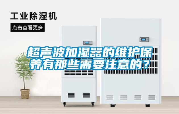 超聲波加濕器的維護保養(yǎng)有那些需要注意的？