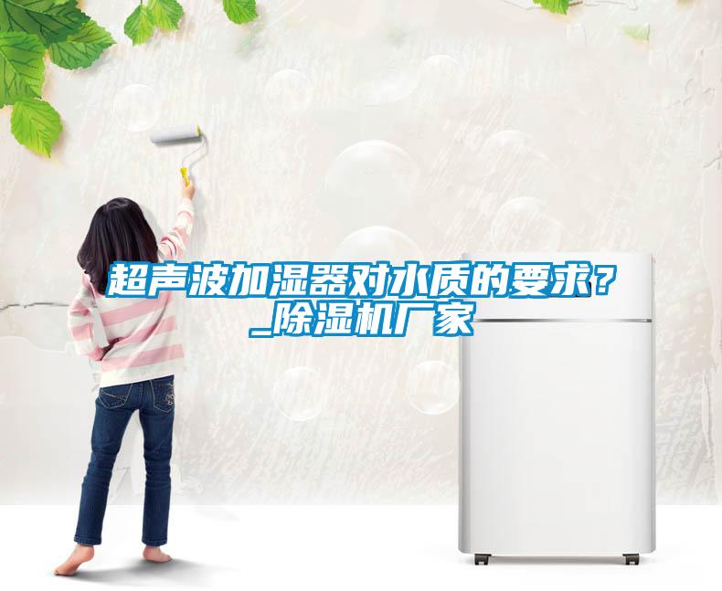 超聲波加濕器對水質(zhì)的要求？_除濕機廠家