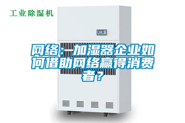 網(wǎng)絡(luò)：加濕器企業(yè)如何借助網(wǎng)絡(luò)贏得消費(fèi)者？