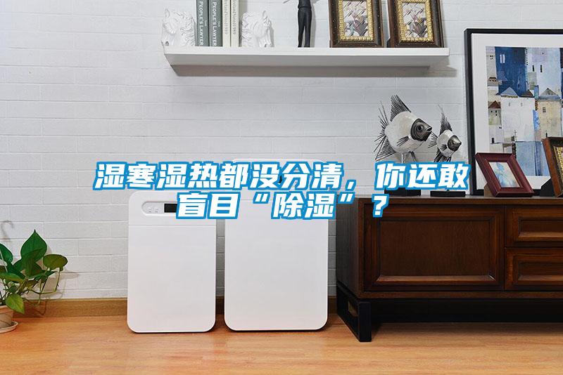濕寒濕熱都沒(méi)分清，你還敢盲目“除濕”？