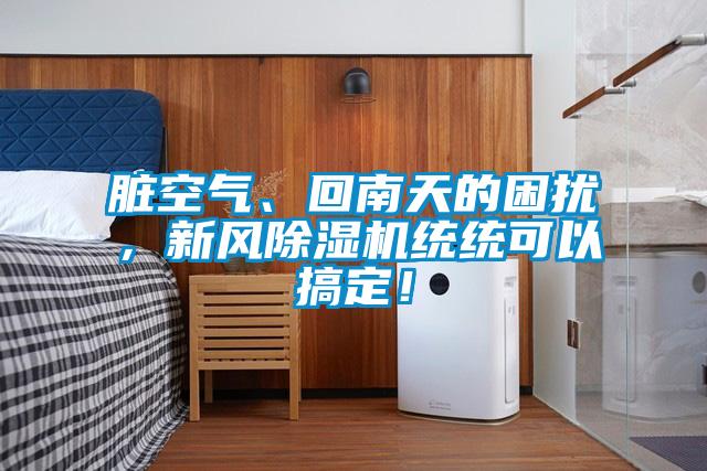 臟空氣、回南天的困擾，新風除濕機統(tǒng)統(tǒng)可以搞定！