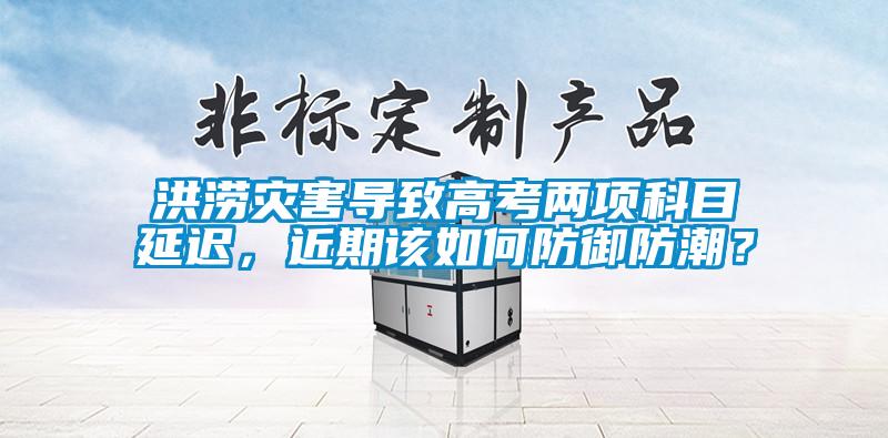 洪澇災(zāi)害導(dǎo)致高考兩項(xiàng)科目延遲，近期該如何防御防潮？