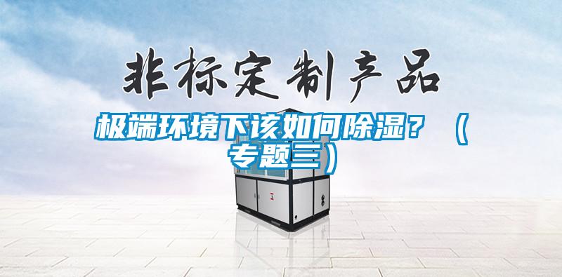 極端環(huán)境下該如何除濕？（專題三）