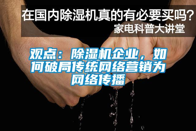 觀(guān)點(diǎn)：除濕機(jī)企業(yè)，如何破局傳統(tǒng)網(wǎng)絡(luò)營(yíng)銷(xiāo)為網(wǎng)絡(luò)傳播