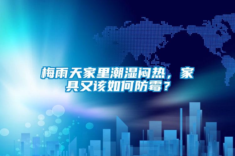 梅雨天家里潮濕悶熱，家具又該如何防霉？