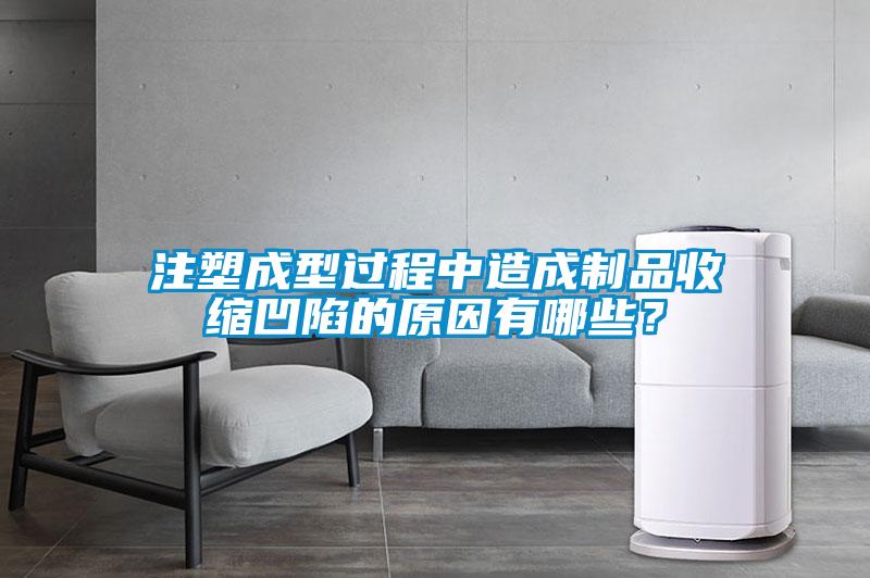 注塑成型過程中造成制品收縮凹陷的原因有哪些？