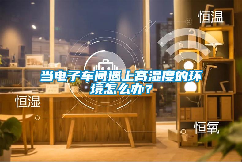 當(dāng)電子車間遇上高濕度的環(huán)境怎么辦？