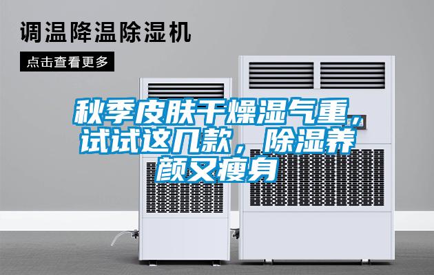 秋季皮膚干燥濕氣重，試試這幾款，除濕養(yǎng)顏又瘦身