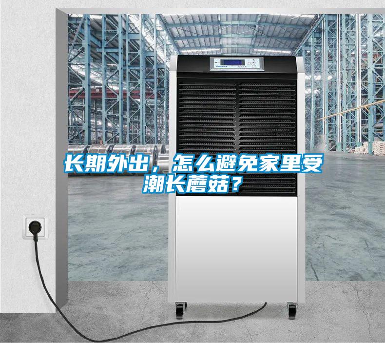長期外出，怎么避免家里受潮長蘑菇？