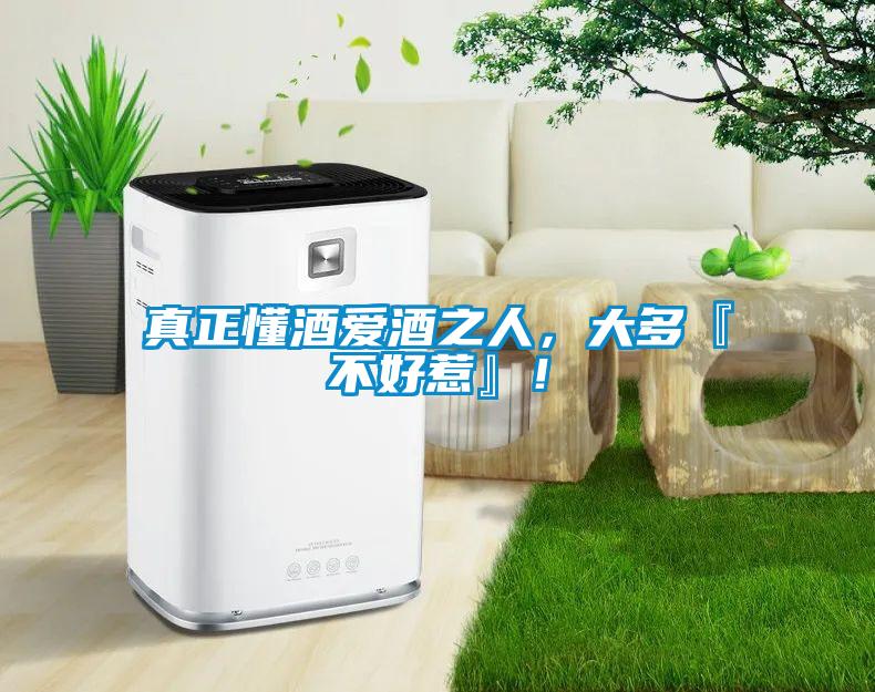 真正懂酒愛酒之人，大多『不好惹』！
