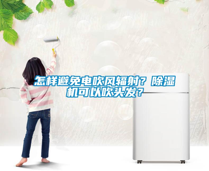 怎樣避免電吹風(fēng)輻射？除濕機(jī)可以吹頭發(fā)？