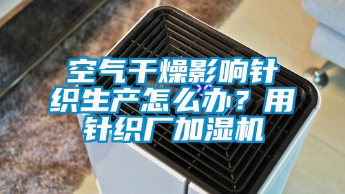 空氣干燥影響針織生產(chǎn)怎么辦？用針織廠加濕機(jī)