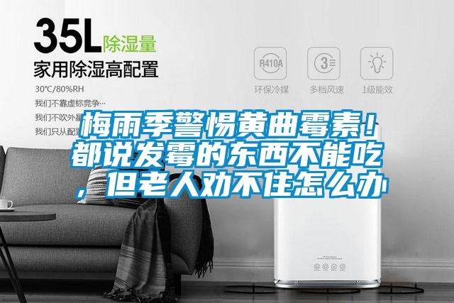 梅雨季警惕黃曲霉素！都說發(fā)霉的東西不能吃，但老人勸不住怎么辦
