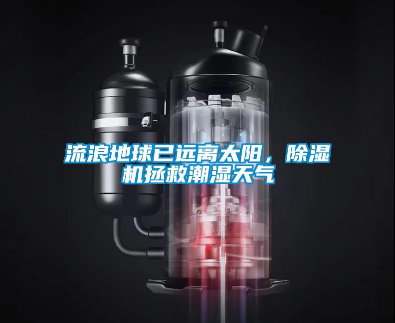 流浪地球已遠(yuǎn)離太陽(yáng)，除濕機(jī)拯救潮濕天氣