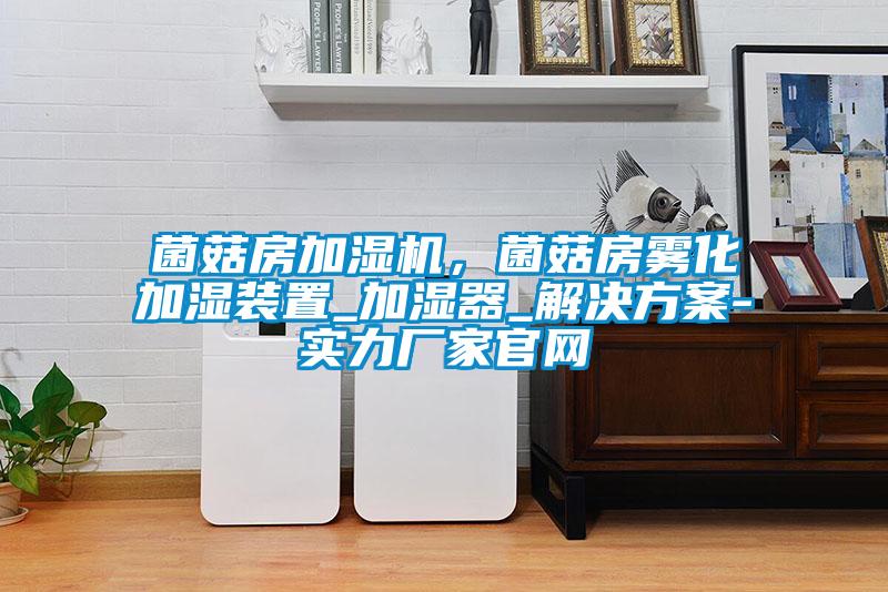 菌菇房加濕機(jī)，菌菇房霧化加濕裝置_加濕器_解決方案-實(shí)力廠家官網(wǎng)